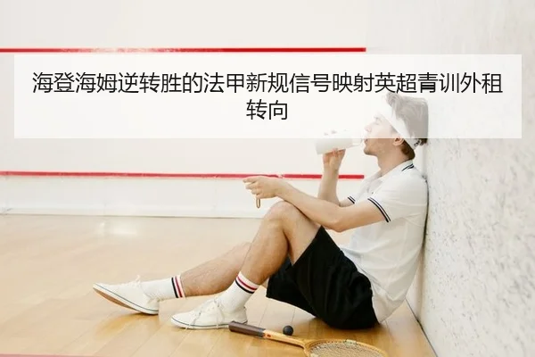海登海姆逆转胜的法甲新规信号映射英超青训外租转向