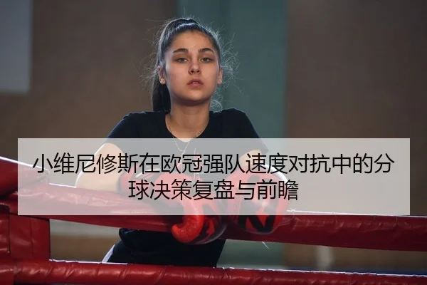 小维尼修斯在欧冠强队速度对抗中的分球决策复盘与前瞻